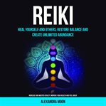 Reiki: Heal Yourself and Others, Restore Balance and Create Unlimited Abundance : Increase and Master Vitality, Improve your Health and Feel Great cover image