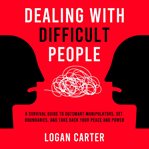 Dealing With Difficult People : A Survival Guide to Outsmart Manipulators, Set Boundaries, and Take Back Your Peace and Power cover image