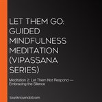 Let Them Go: Guided Mindfulness Meditation (Vipassana Series) : Meditation 2: Let Them Not Respond - Embracing the Silence cover image
