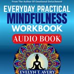 Everyday Practical Mindfulness Workbook : 105 Quick Meditations To Relieve Stress, Uplift Mood, Strengthen Mental Health, And Cultivate Lastin cover image
