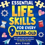 Essential Life Skills for Every 9-Year-Old : How To Make Friends, Build Confidence, Stay Chill And Other Cool Superpowers For Tween Boys And Girl cover image