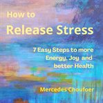 How to Release Stress : 7 Easy Ways to More Energy, Joy and Better Health cover image