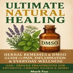 Ultimate Natural Healing : Herbal Remedies & Dmso Guide For Pain, Inflammation & Everyday Wellness (100+ Proven Treatments For cover image