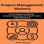 Project Management Mastery : From Chaos To Clarity Complete Study Guide With Exam Practice Tests & Answers cover image