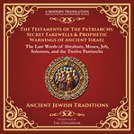 The Testaments of the Patriarchs: Secret Farewells & Prophetic Warnings of Ancient Israel : The Last Words of Abraham, Moses, Job, Solomon, and the Twelve Patriarchs - a Modern Translation - A. Library of Alexandria cover image