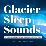 Glacier Sleep Sounds : 4 Hours of Cold Winds, Ice Creaks, and Frozen Calm cover image