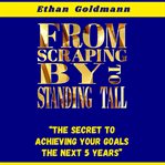 From Scraping by to Standing Tall : "the Secret To Achieving Your Goals The Next 5 Years" cover image