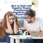 How to Deal With Negative People: Transforming Negativity Into Positivity : Practical Techniques for Managing Difficult Personalities cover image