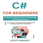 C# for Beginners : A Step-by-step Guide To Mastering C# Programming: Learn C# Fast: Complete Guide With Examples And Ex cover image