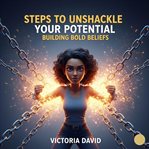 Steps to Unshackle Your Potential : Building Bold Beliefs cover image