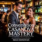 Conversation Casanova Mastery : 48 Proven Techniques to Start Conversations, Text Like a Pro, and Attract Women Effortlessly cover image