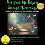 Find Your Life Purpose Through Numerology Unlock the Secrets of Your Life Path Number : A Simple Guide to Numerology and Life Path Numbers cover image