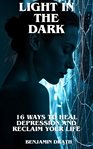 Light in the Dark : 16 Steps To Heal Depression And Take Back Your Life cover image