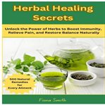 Herbal Healing Secrets : 500 Natural Remedies For Every Ailment: Unlock The Power Of Herbs To Boost Immunity, Relieve Pain, A cover image