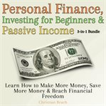 Personal Finance, Investing for Beginners and Passive Income 3-in-1 Bundle : Learn How to Make More Money, Save More Money & Reach Financial Freedom cover image
