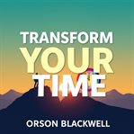 Transform Your Time: Secrets to Regain Control and Achieve Your Dreams : Unlock Your Potential With Transformative Audio Lessons to Reclaim Your Time and Achieve Your Dream cover image
