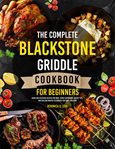 The Complete Blackstone Griddle Cookbook for Beginners : Quick and Delicious Recipes for BBQs, Family Gatherings, Secret Tips, and Grilling Master Techniques cover image