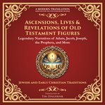 Ascensions, Lives & Revelations of Old Testament Figures : Legendary Narratives Of Adam, Jacob, Joseph, The Prophets, And More - A Modern Translation - Adapted cover image