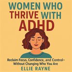 Women Who Thrive With ADHD : Reclaim Focus, Confidence, and Control-without Changing Who You Are cover image