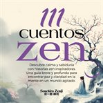 111 Cuentos Zen : Descubre Calma Y Sabiduría Con Historias Zen Inspiradoras. Una Guía Breve Y Profunda Para Encontrar cover image