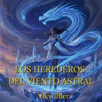 Los Herederos Del Viento Astral : Una Épica Aventura De Magia Aérea Y Crecimiento Personal Novela Juvenil cover image