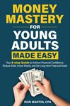 Money Mastery for Young Adults Made Easy : Your 8-Step Guide to Achieve Financial Confidence, Reduce Debt, Invest Wisely, and Set Long-Term Fin cover image