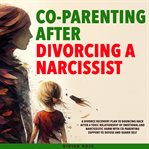 Co-Parenting After Divorcing a Narcissist : A Divorce Recovery Plan To Bouncing Back After A Toxic Relationship Of Emotional And Narcissistic Ha cover image