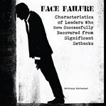 Face Failure : Characteristics Of Leaders Who Have Successfully Recovered From Significant Setbacks cover image