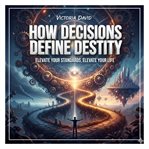 How Decisions Define Destiny : Elevate Your Standards, Elevate Your Life cover image