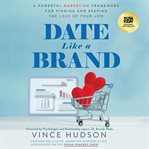 Date Like a Brand : A Powerful Marketing Framework For Finding And Keeping The Love Of Your Life cover image