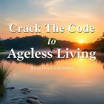 Crack the Code to Ageless Living: Secrets for a Vibrant Future cover image