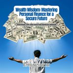 Wealth Wisdom: Mastering Personal Finance for a Secure Future cover image