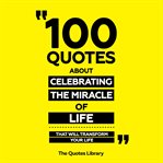 100 Quotes About Celebrating the Miracle of Life - That Will Transform Your Life cover image