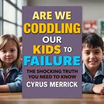 Are We Coddling Our Kids to Failure? the Shocking Truth You Need to Know cover image