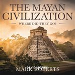 The Mayan Civilization - Where Did They Go? cover image