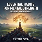 Essential Habits for Mental Strength : Thriving Beyond Today cover image