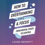 How to Stop Overthinking & Focus (2 in 1): From Mental Chaos to Control: Break Free From Mental Clut cover image