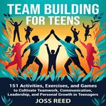 Team Building for Teens: 151 Activities, Exercises, and Games to Cultivate Teamwork, Communication, cover image