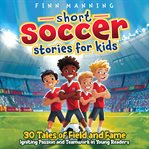 Short Soccer Stories for Kids: 30 Tales of Field and Fame Igniting Passion and Teamwork in Young Rea cover image