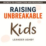 Raising Unbreakable Kids: Secrets to Connection and Resilience cover image