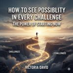 How to See Possibility in Every Challenge : The Power Of Starting Now cover image
