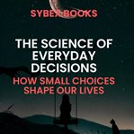 The Science of Everyday Decisions: How Small Choices Shape Our Lives cover image