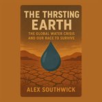 The Thirsting Earth: The Global Water Crisis and Our Race to Survive cover image