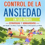 Control de la Ansiedad en Los Niños: Estrategias Y Herramientas Para Ayudar a Los Niños a Superar el cover image
