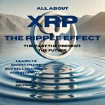 All About Xrp the Ripple Effect the Past the Present the Future All About Xrp the Ripple Effect the Past the Present the Future