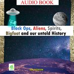 Black Ops, Aliens, Spirits, Bigfoot and Our Untold History cover image