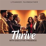 Thrive With Executive Presence: Unleash Your Leadership Potential cover image