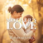 Mother's Love: Secrets to Heal Hidden Wounds cover image