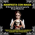 Manifiesta Con Magia: El Grimorio Esencial Para La Bruja Moderna. Conecta Con Tu Poder Interior Y US cover image