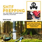 SHTF Prepping : All You Need To Know About Survival Situation - First Aid, Stockpiles, Bug Out Bag And More Necessit cover image